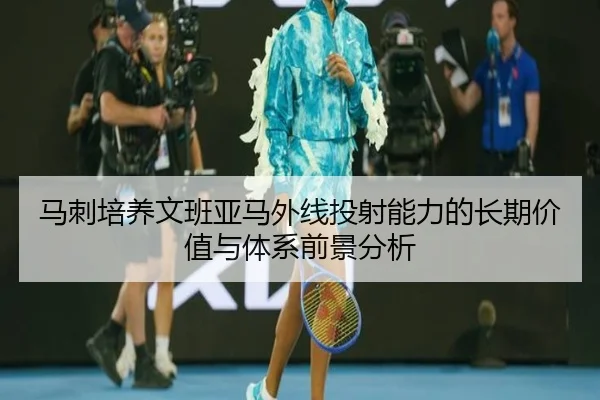 马刺培养文班亚马外线投射能力的长期价值与体系前景分析