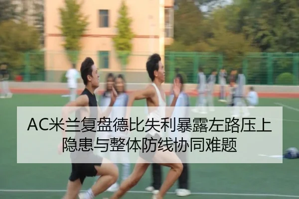 AC米兰复盘德比失利暴露左路压上隐患与整体防线协同难题