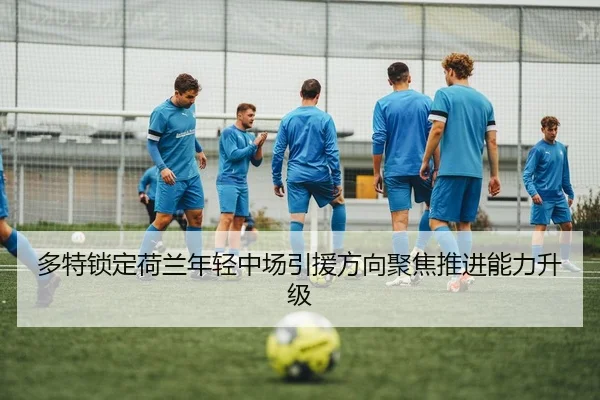多特锁定荷兰年轻中场引援方向聚焦推进能力升级