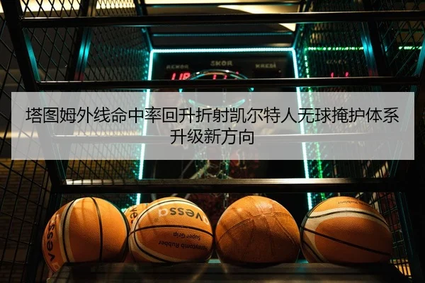 塔图姆外线命中率回升折射凯尔特人无球掩护体系升级新方向