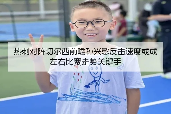 热刺对阵切尔西前瞻孙兴慜反击速度或成左右比赛走势关键手